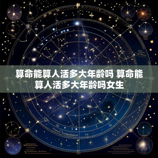 算命能算人活多大年龄吗 算命能算人活多大年龄吗女生