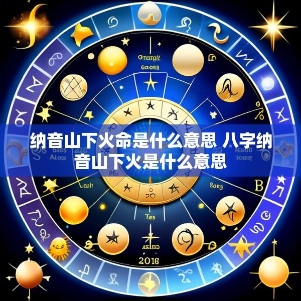 纳音山下火命是什么意思 八字纳音山下火是什么意思
