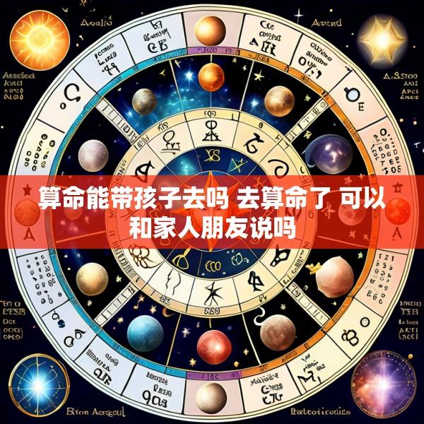 算命能带孩子去吗 去算命了 可以和家人朋友说吗