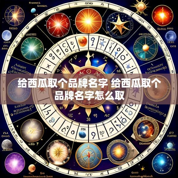 给西瓜取个品牌名字 给西瓜取个品牌名字怎么取