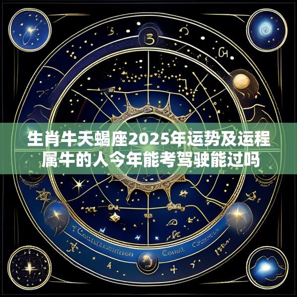 生肖牛天蝎座2025年运势及运程 属牛的人今年能考驾驶能过吗