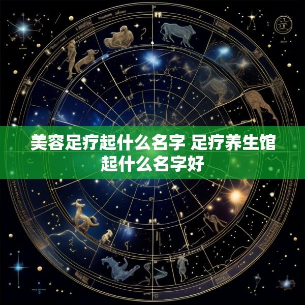 美容足疗起什么名字 足疗养生馆起什么名字好