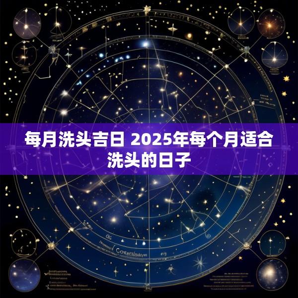 每月洗头吉日 2025年每个月适合洗头的日子