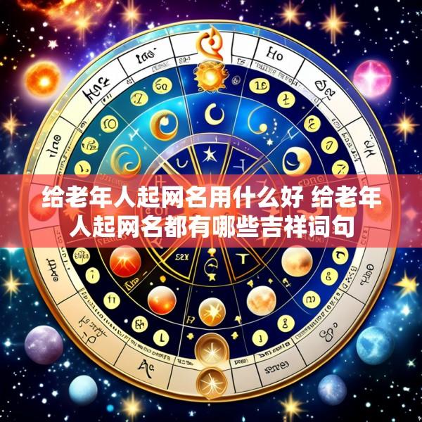 给老年人起网名用什么好 给老年人起网名都有哪些吉祥词句
