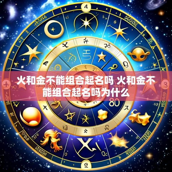 火和金不能组合起名吗 火和金不能组合起名吗为什么