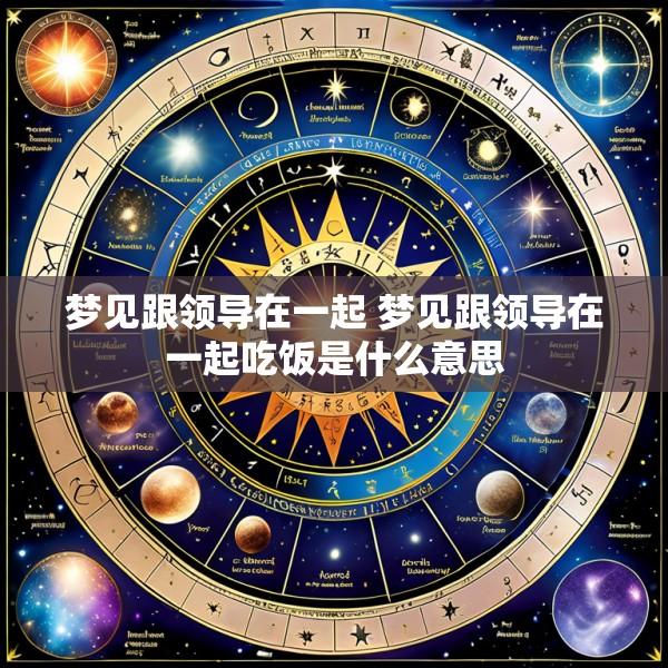 梦见跟领导在一起 梦见跟领导在一起吃饭是什么意思