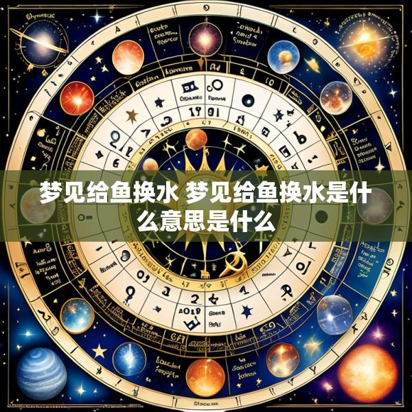梦见给鱼换水 梦见给鱼换水是什么意思是什么