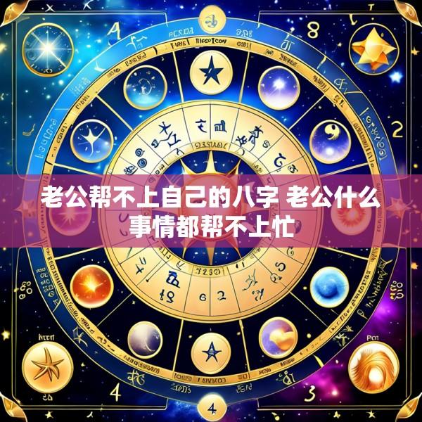 老公帮不上自己的八字 老公什么事情都帮不上忙