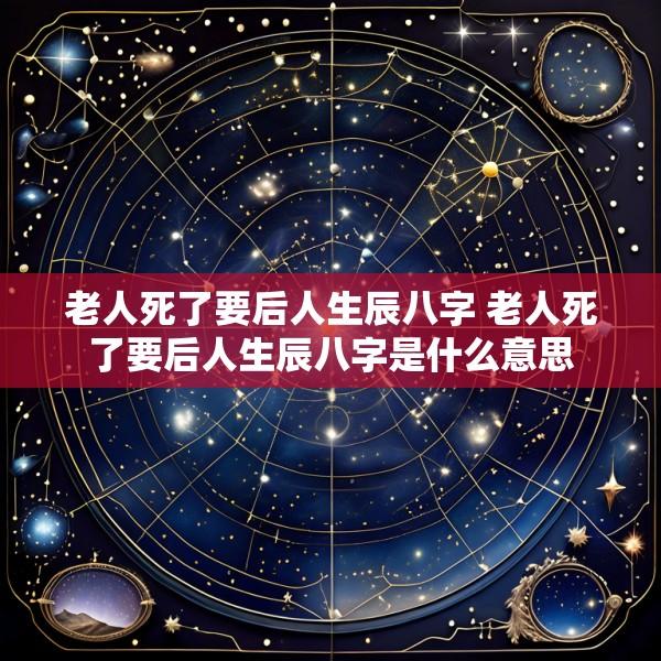 老人死了要后人生辰八字 老人死了要后人生辰八字是什么意思