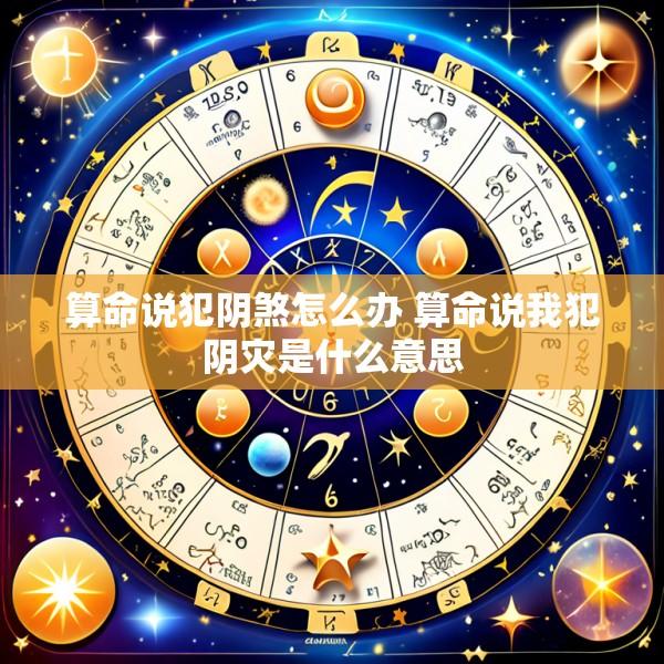 算命说犯阴煞怎么办 算命说我犯阴灾是什么意思