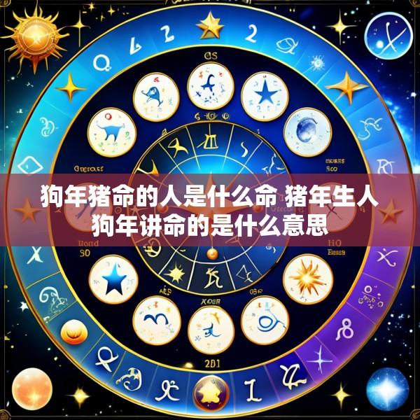 狗年猪命的人是什么命 猪年生人狗年讲命的是什么意思