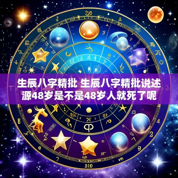 生辰八字精批 生辰八字精批说述源48岁是不是48岁人就死了呢