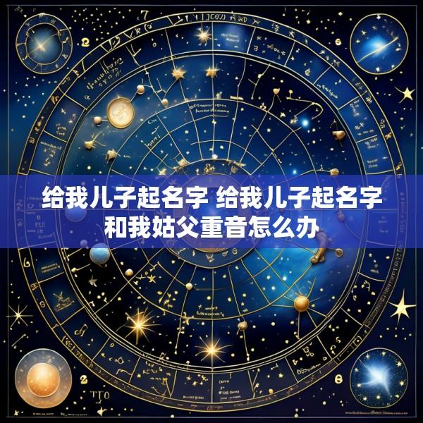 给我儿子起名字 给我儿子起名字和我姑父重音怎么办
