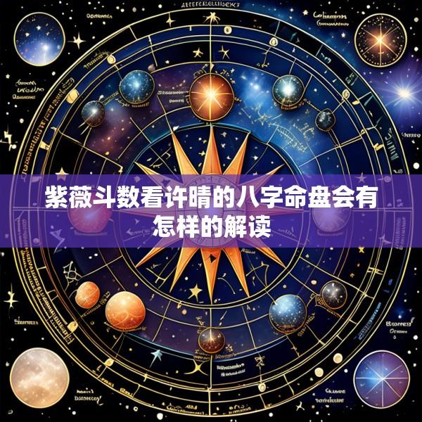 紫薇斗数看许晴的八字命盘会有怎样的解读