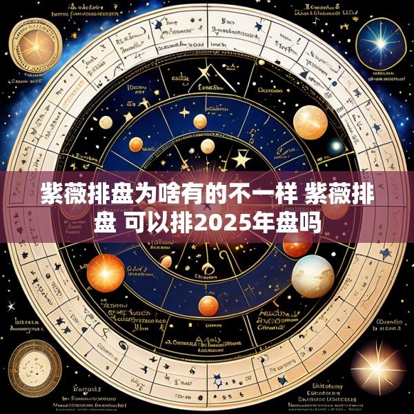 紫薇排盘为啥有的不一样 紫薇排盘 可以排2025年盘吗