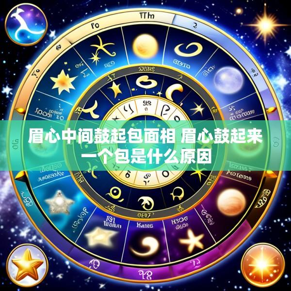 眉心中间鼓起包面相 眉心鼓起来一个包是什么原因