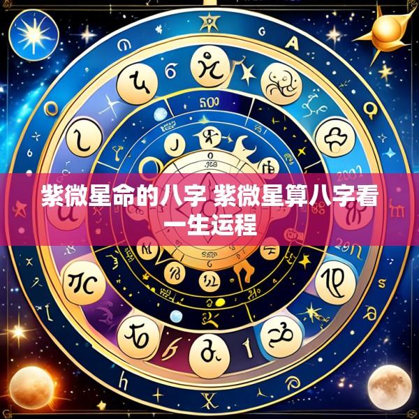 紫微星命的八字 紫微星算八字看一生运程