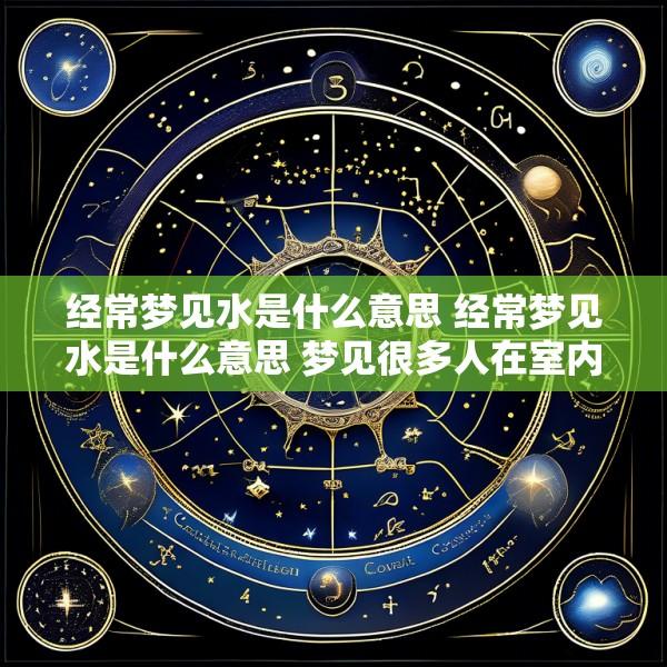 经常梦见水是什么意思 经常梦见水是什么意思 梦见很多人在室内温暖