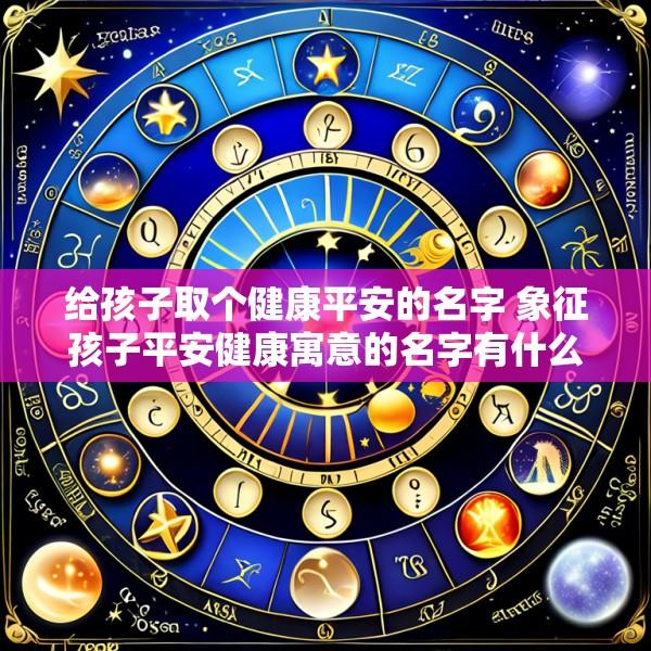 给孩子取个健康平安的名字 象征孩子平安健康寓意的名字有什么