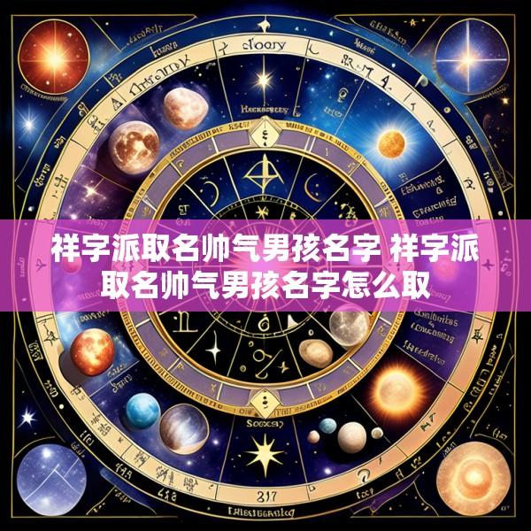 祥字派取名帅气男孩名字 祥字派取名帅气男孩名字怎么取
