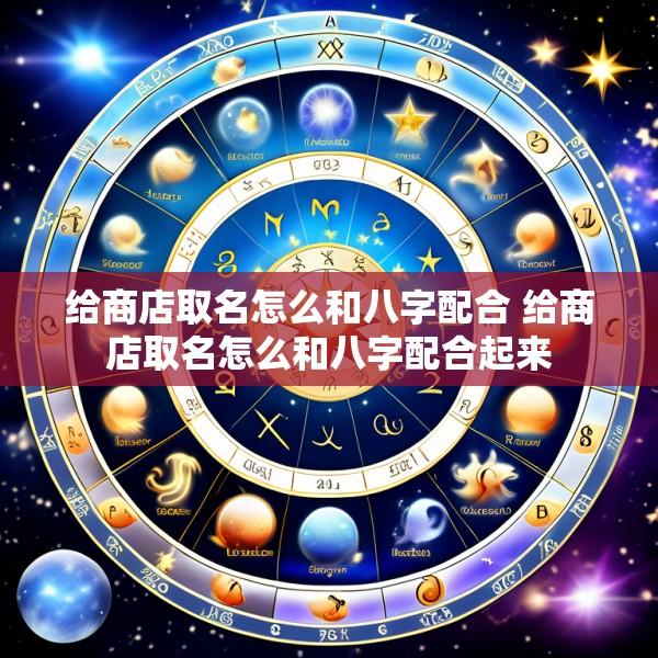 给商店取名怎么和八字配合 给商店取名怎么和八字配合起来