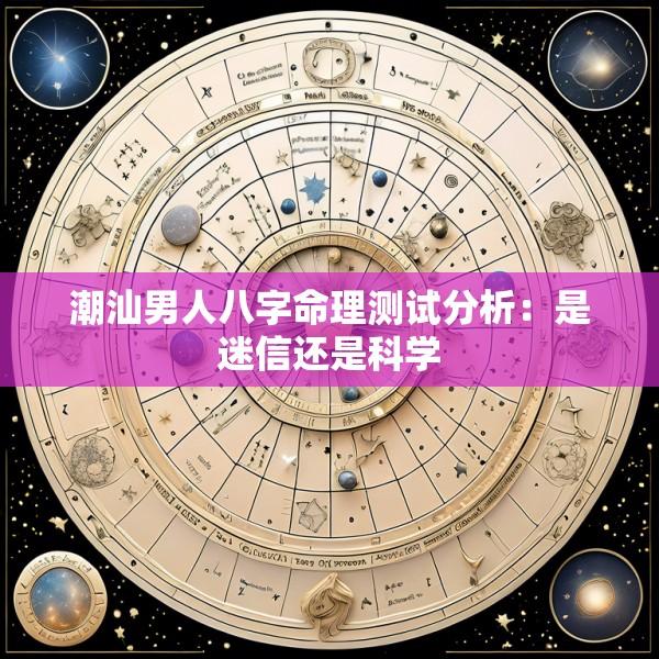 潮汕男人八字命理测试分析：是迷信还是科学