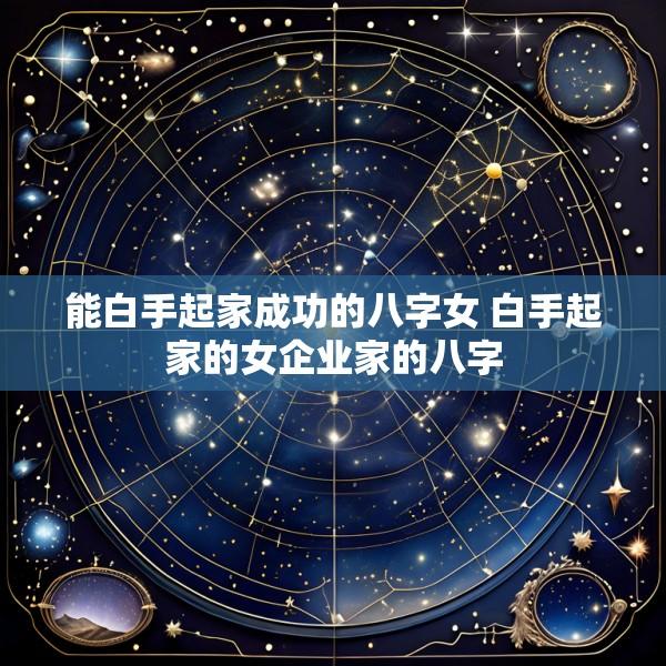 能白手起家成功的八字女 白手起家的女企业家的八字