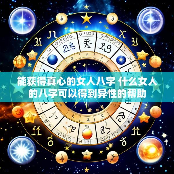 能获得真心的女人八字 什么女人的八字可以得到异性的帮助