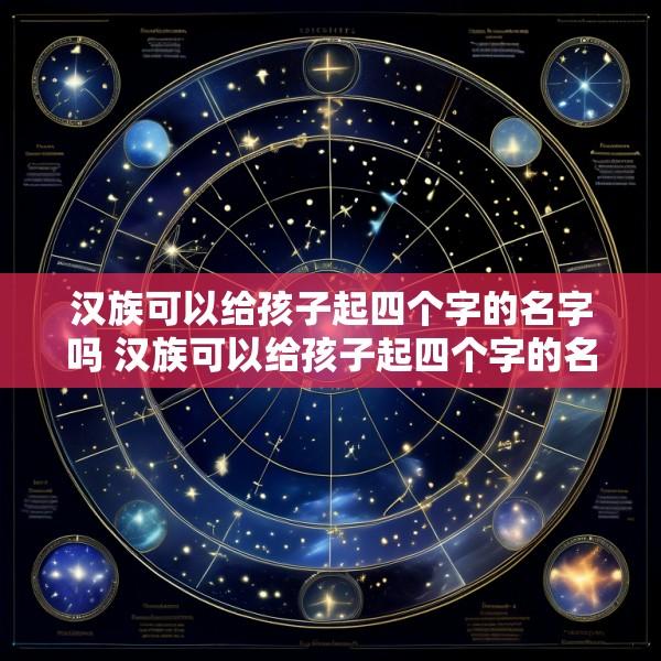 汉族可以给孩子起四个字的名字吗 汉族可以给孩子起四个字的名字吗男孩
