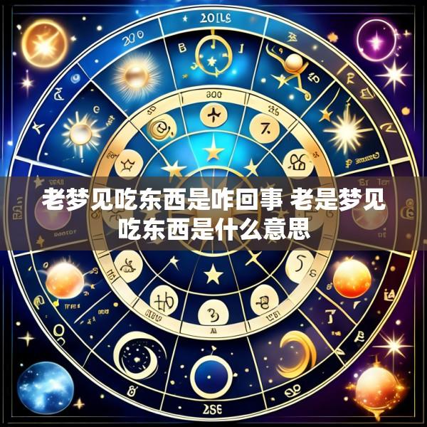 老梦见吃东西是咋回事 老是梦见吃东西是什么意思