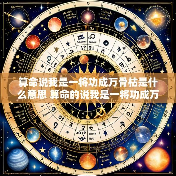 算命说我是一将功成万骨枯是什么意思 算命的说我是一将功成万骨枯 可是我不信