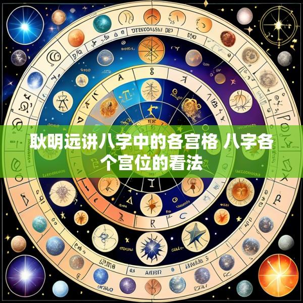 耿明远讲八字中的各宫格 八字各个宫位的看法