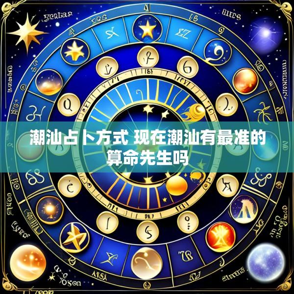 潮汕占卜方式 现在潮汕有最准的算命先生吗