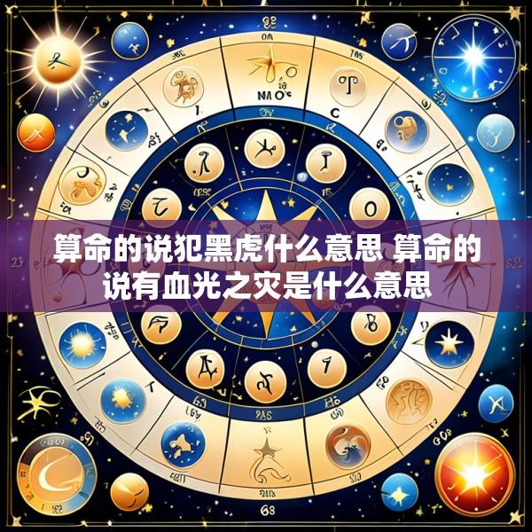 算命的说犯黑虎什么意思 算命的说有血光之灾是什么意思