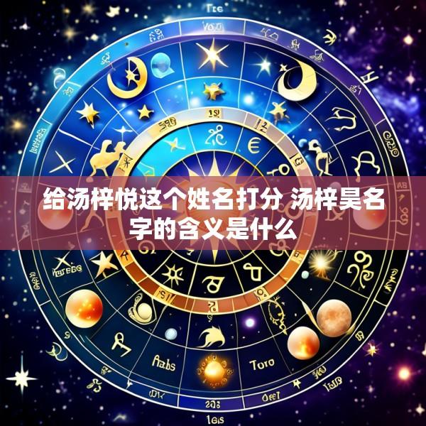 给汤梓悦这个姓名打分 汤梓昊名字的含义是什么