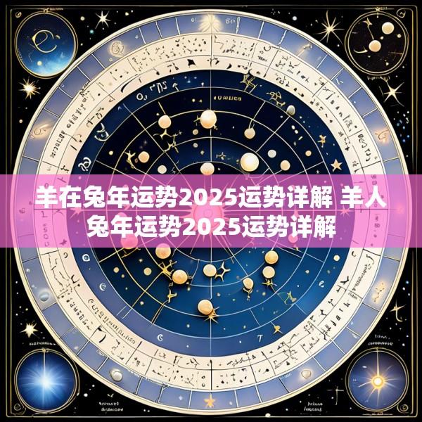 羊在兔年运势2025运势详解 羊人兔年运势2025运势详解