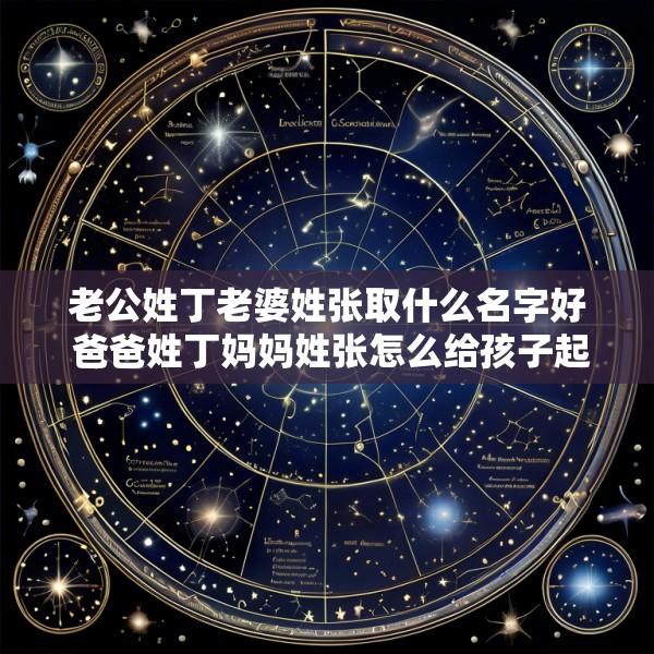 老公姓丁老婆姓张取什么名字好 爸爸姓丁妈妈姓张怎么给孩子起名字