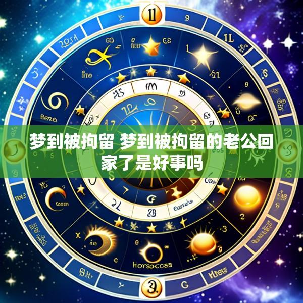 梦到被拘留 梦到被拘留的老公回家了是好事吗