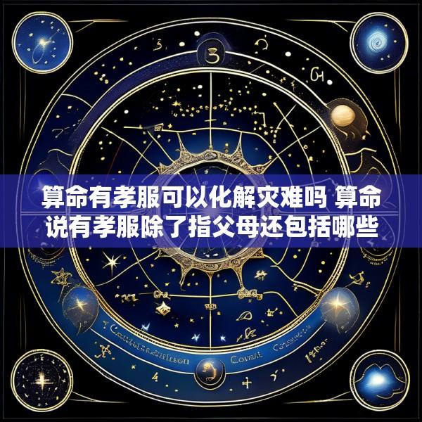算命有孝服可以化解灾难吗 算命说有孝服除了指父母还包括哪些人