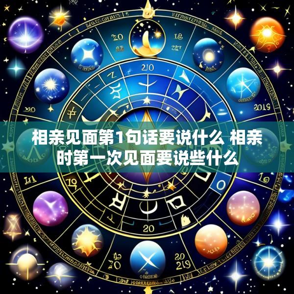 相亲见面第1句话要说什么 相亲时第一次见面要说些什么