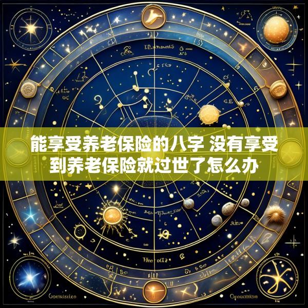 能享受养老保险的八字 没有享受到养老保险就过世了怎么办