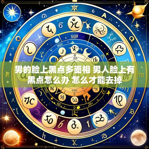 男的脸上黑点多面相 男人脸上有黑点怎么办 怎么才能去掉