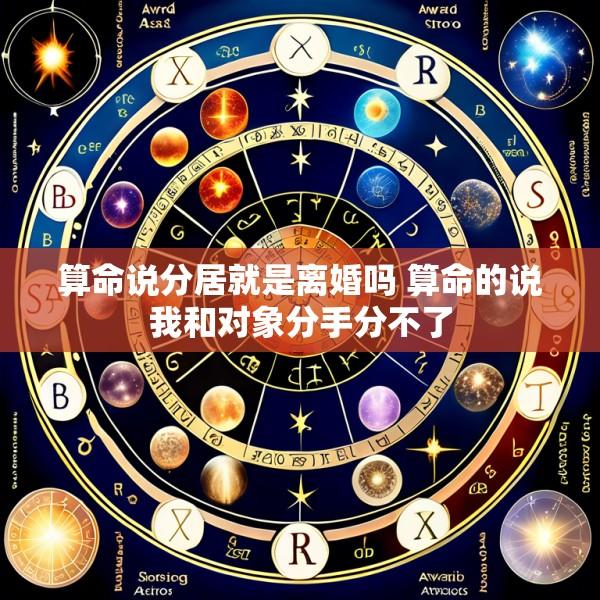 算命说分居就是离婚吗 算命的说我和对象分手分不了