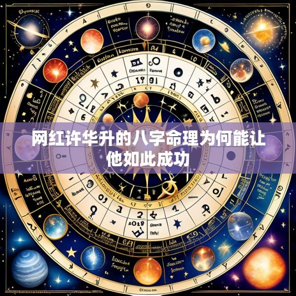 网红许华升的八字命理为何能让他如此成功
