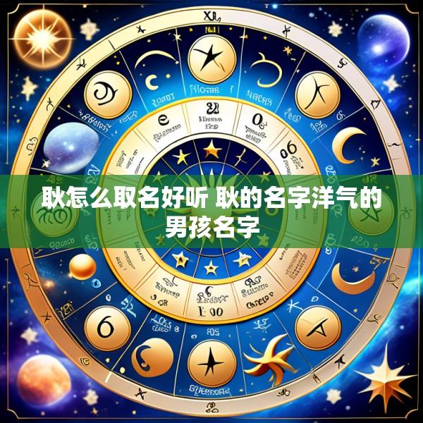 耿怎么取名好听 耿的名字洋气的男孩名字