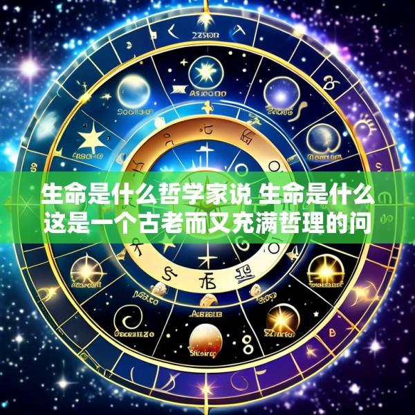 生命是什么哲学家说 生命是什么这是一个古老而又充满哲理的问题