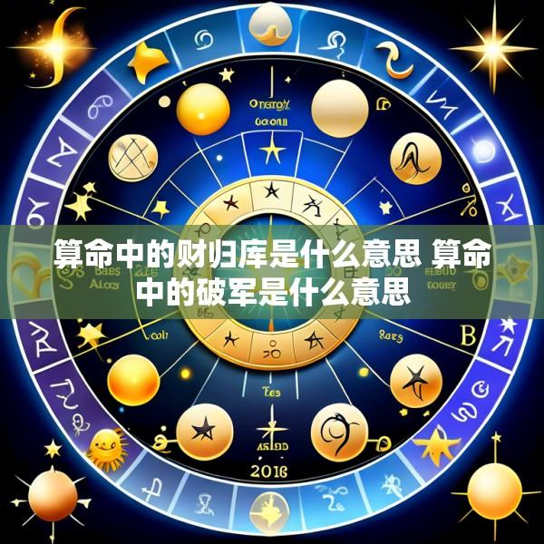 算命中的财归库是什么意思 算命中的破军是什么意思