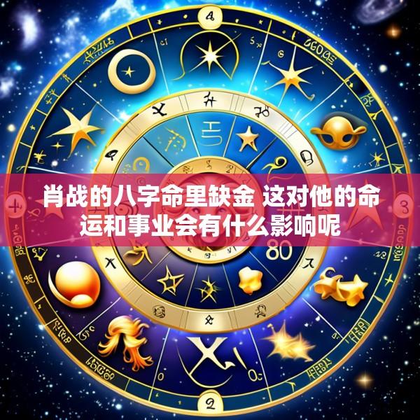肖战的八字命里缺金 这对他的命运和事业会有什么影响呢