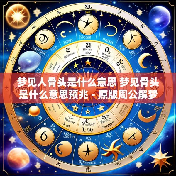 梦见人骨头是什么意思 梦见骨头是什么意思预兆 - 原版周公解梦大全