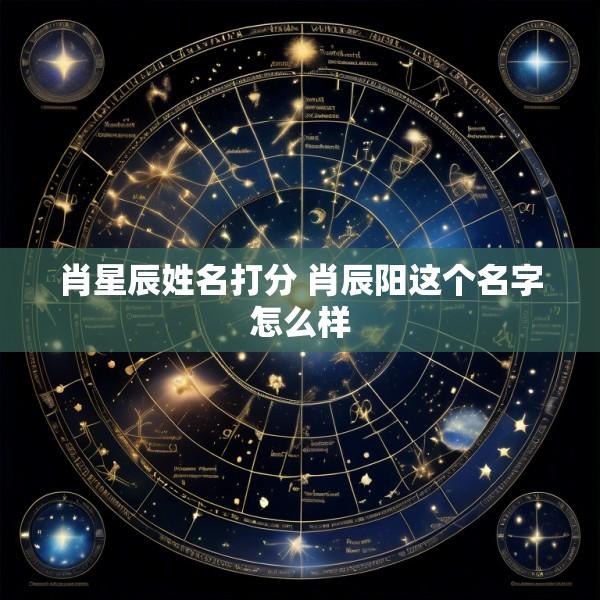 肖星辰姓名打分 肖辰阳这个名字怎么样
